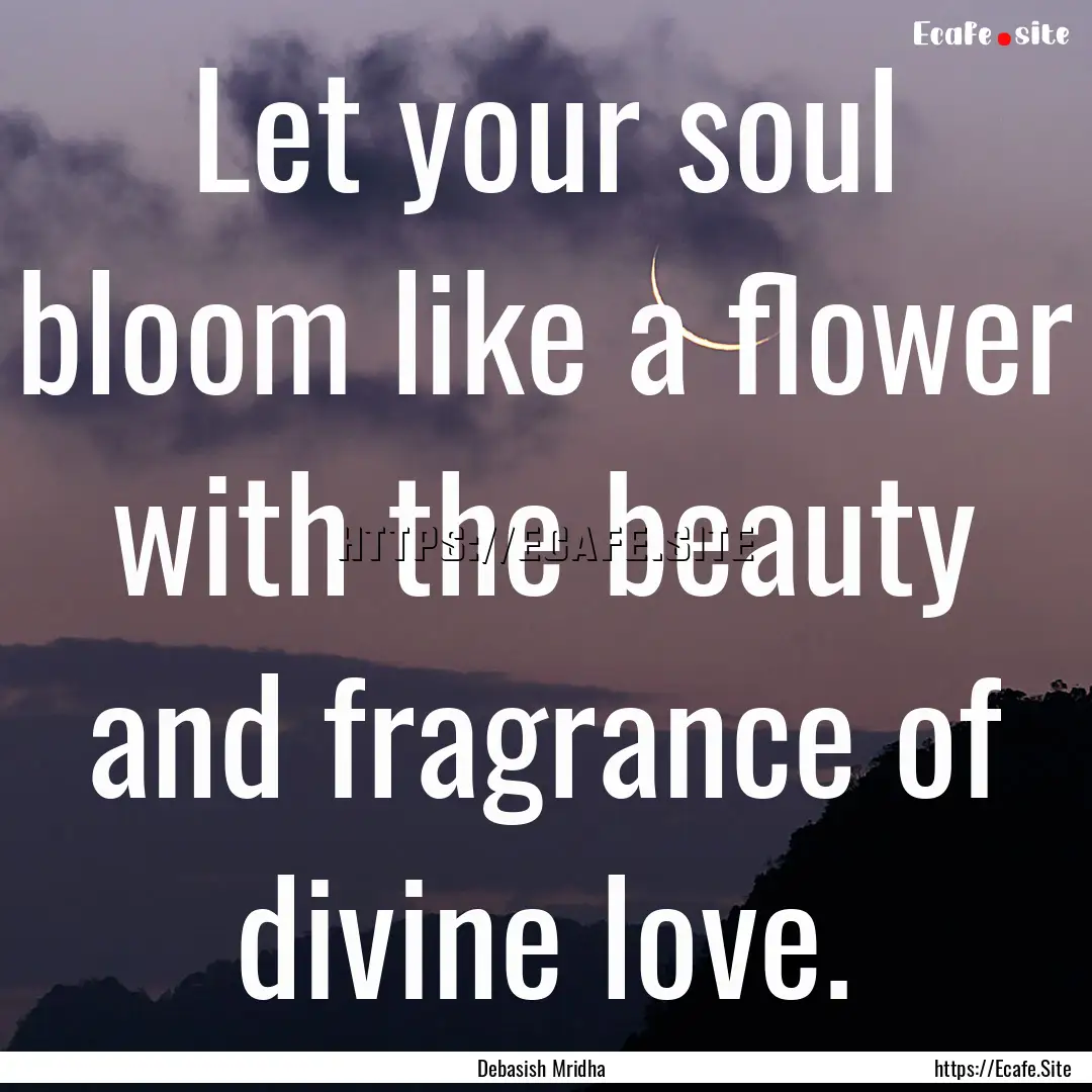 Let your soul bloom like a flower with the.... : Quote by Debasish Mridha