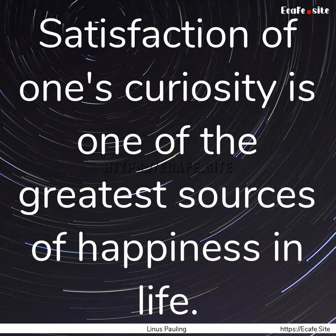 Satisfaction of one's curiosity is one of.... : Quote by Linus Pauling