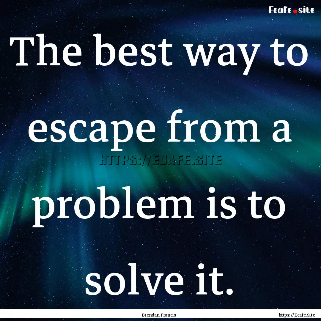 The best way to escape from a problem is.... : Quote by Brendan Francis