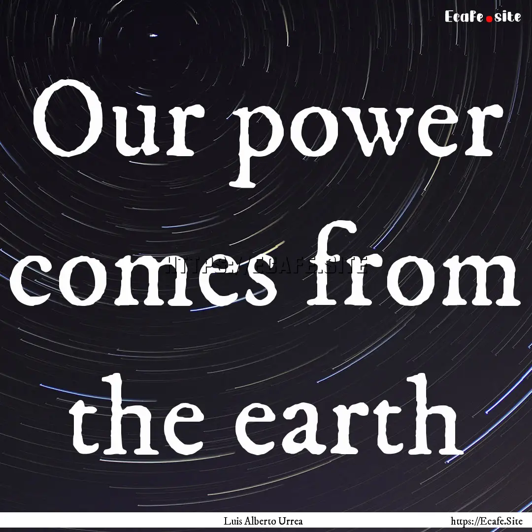 Our power comes from the earth : Quote by Luis Alberto Urrea