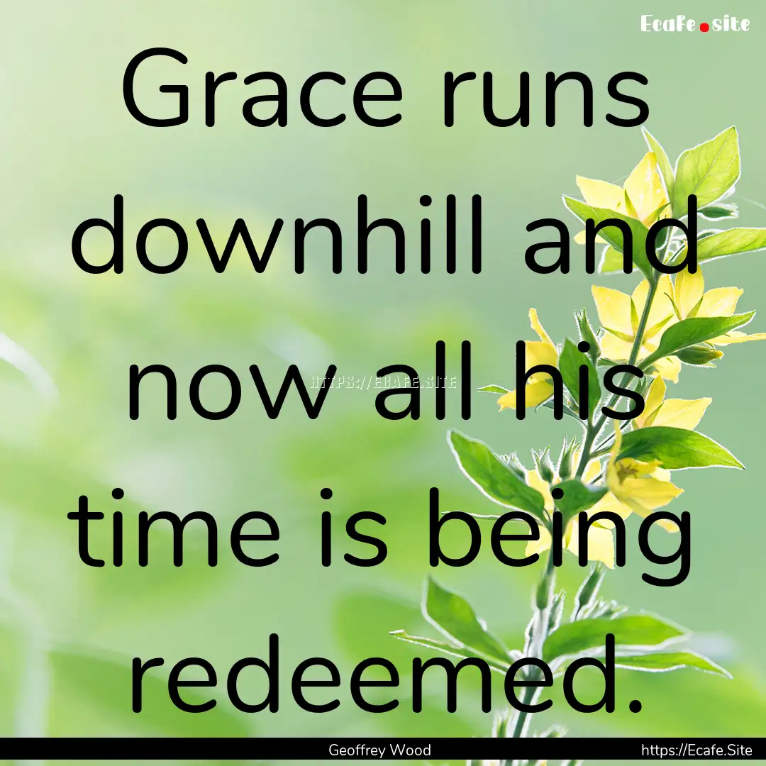 Grace runs downhill and now all his time.... : Quote by Geoffrey Wood