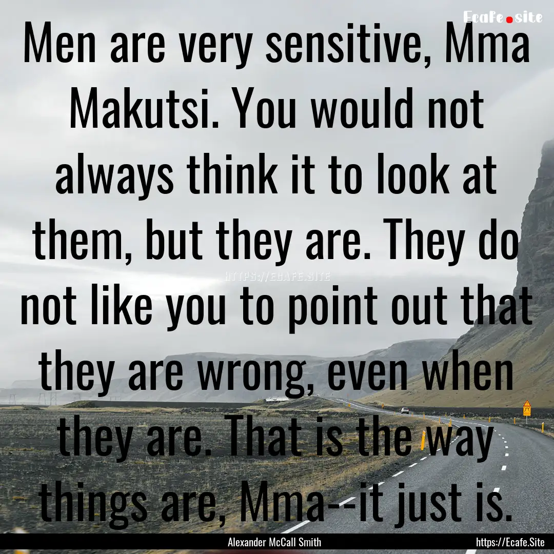 Men are very sensitive, Mma Makutsi. You.... : Quote by Alexander McCall Smith