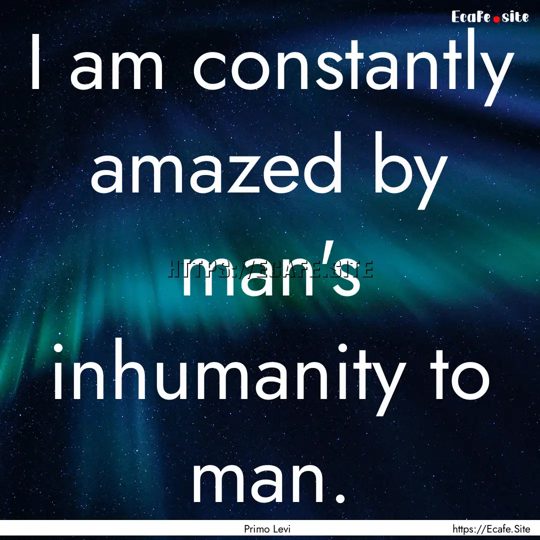 I am constantly amazed by man's inhumanity.... : Quote by Primo Levi