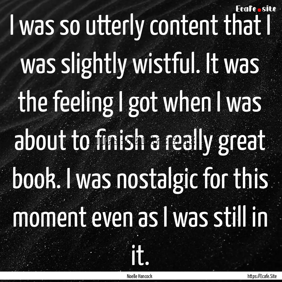 I was so utterly content that I was slightly.... : Quote by Noelle Hancock