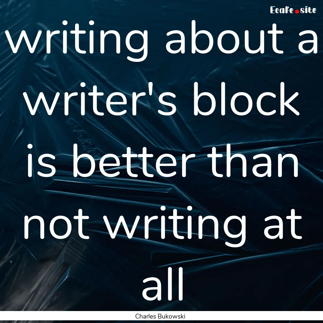 writing about a writer's block is better.... : Quote by Charles Bukowski