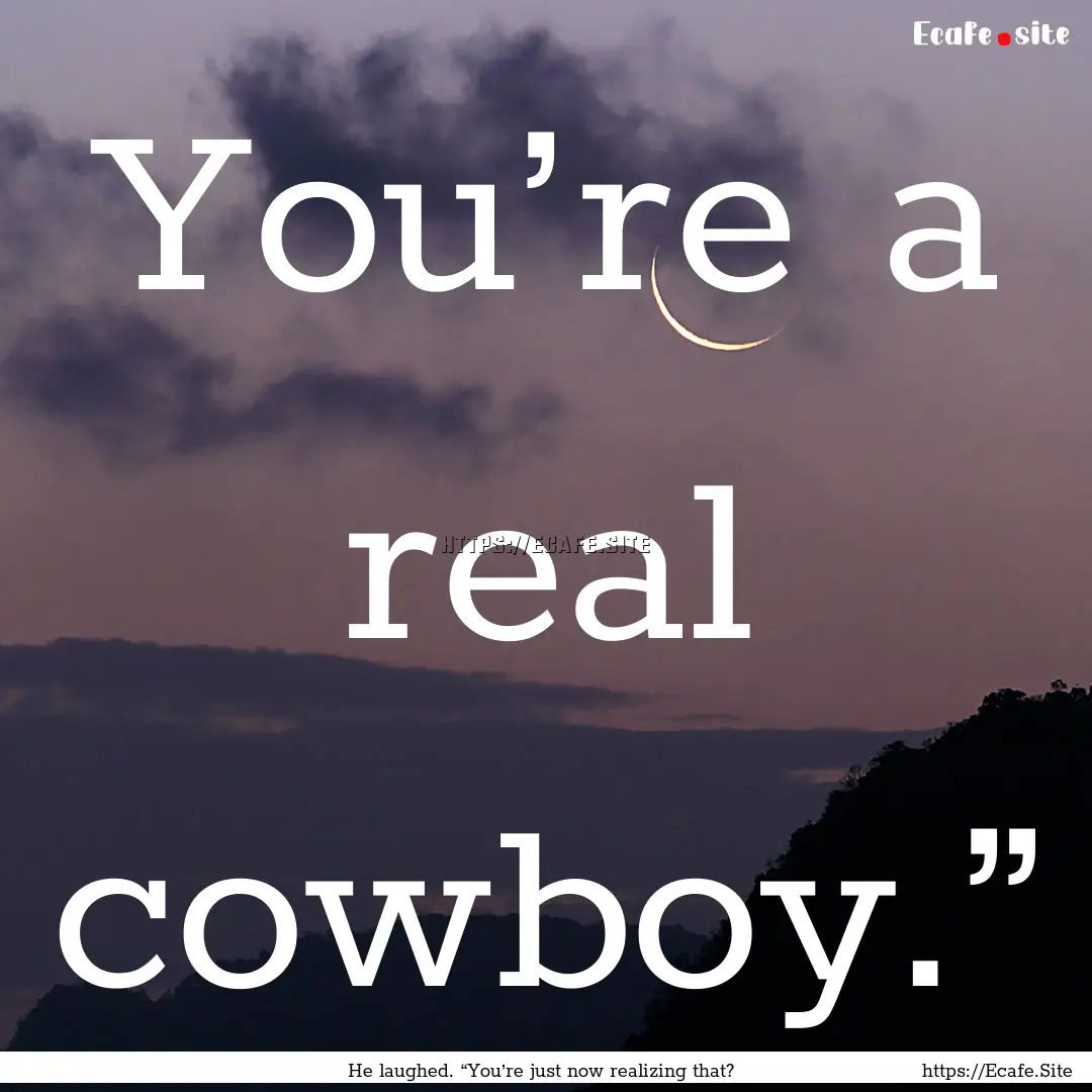 You’re a real cowboy.” : Quote by He laughed. “You’re just now realizing that?