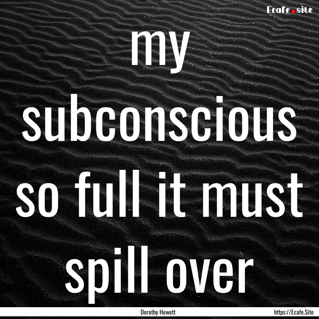 my subconscious so full it must spill over.... : Quote by Dorothy Hewett