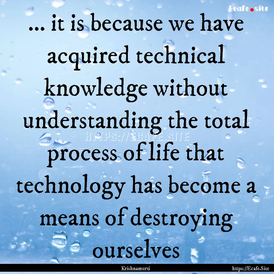 ... it is because we have acquired technical.... : Quote by Krishnamurti