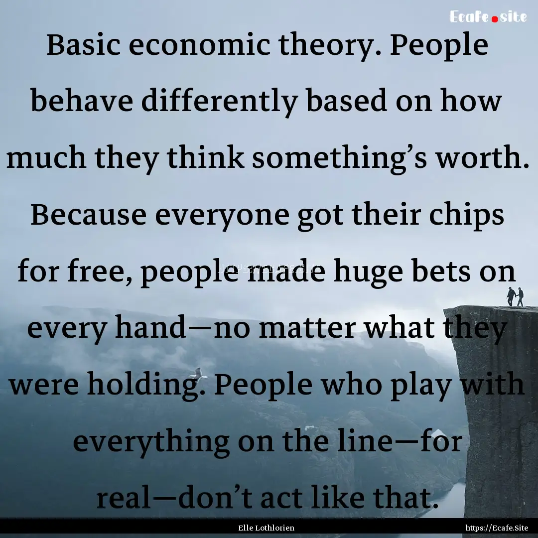 Basic economic theory. People behave differently.... : Quote by Elle Lothlorien