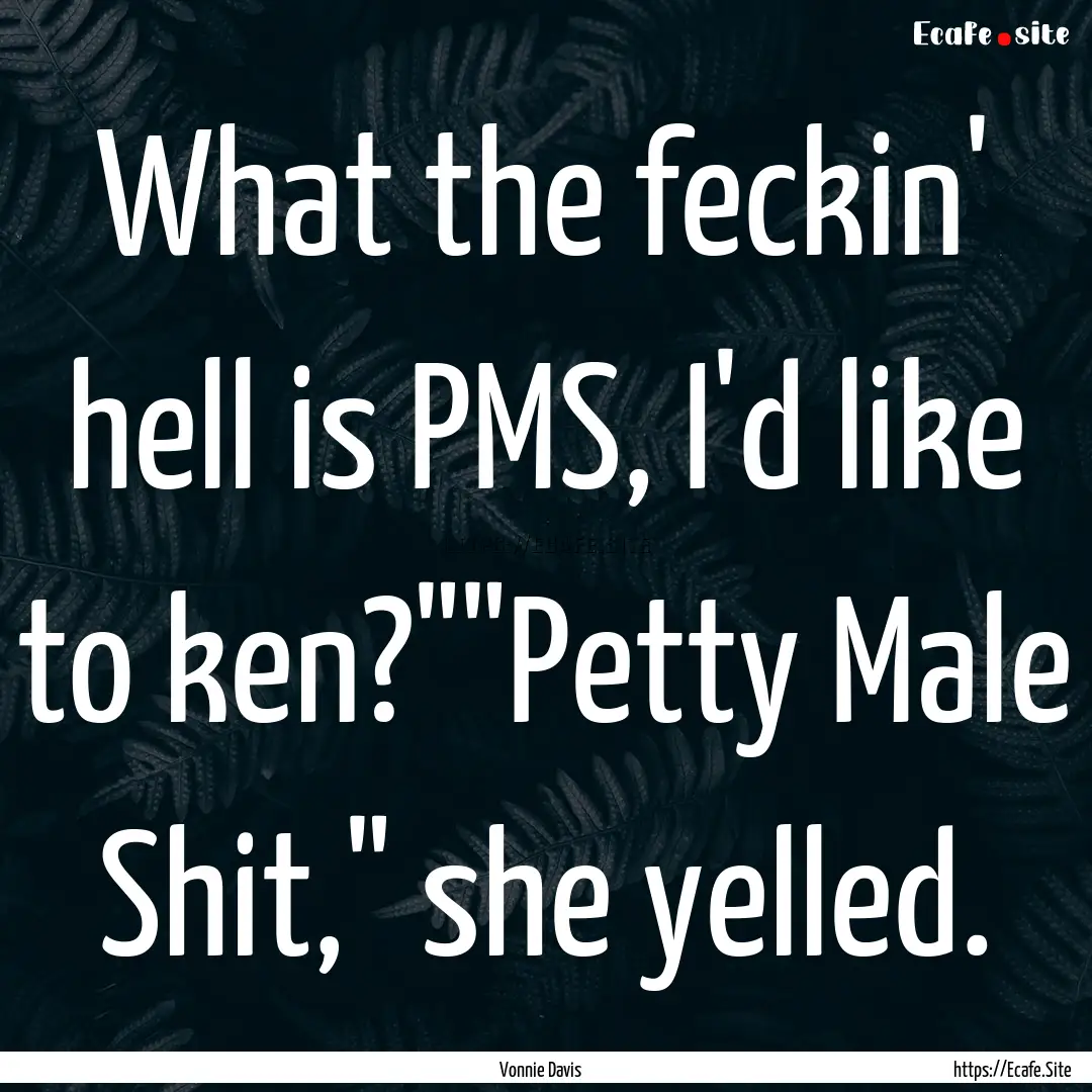 What the feckin' hell is PMS, I'd like to.... : Quote by Vonnie Davis