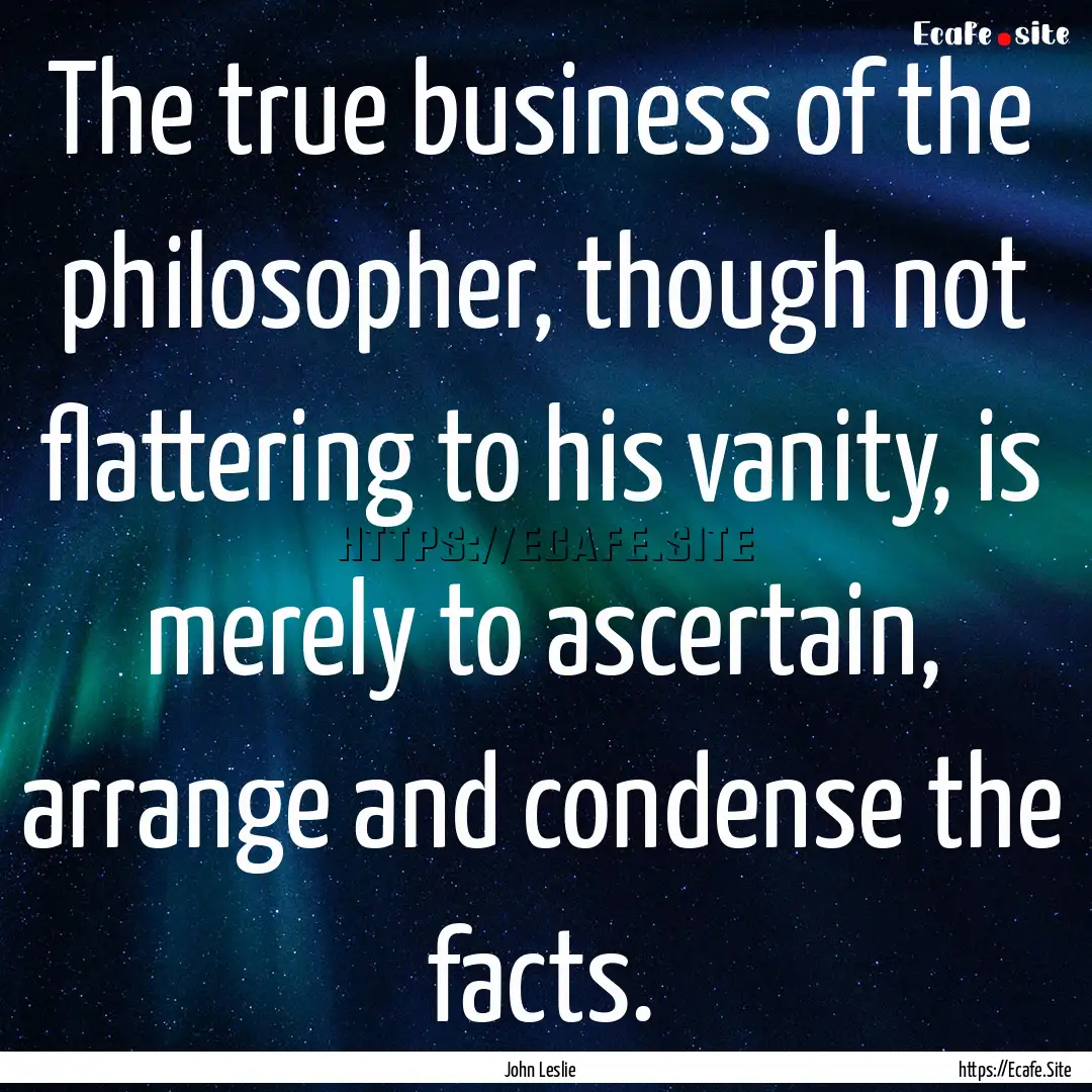 The true business of the philosopher, though.... : Quote by John Leslie