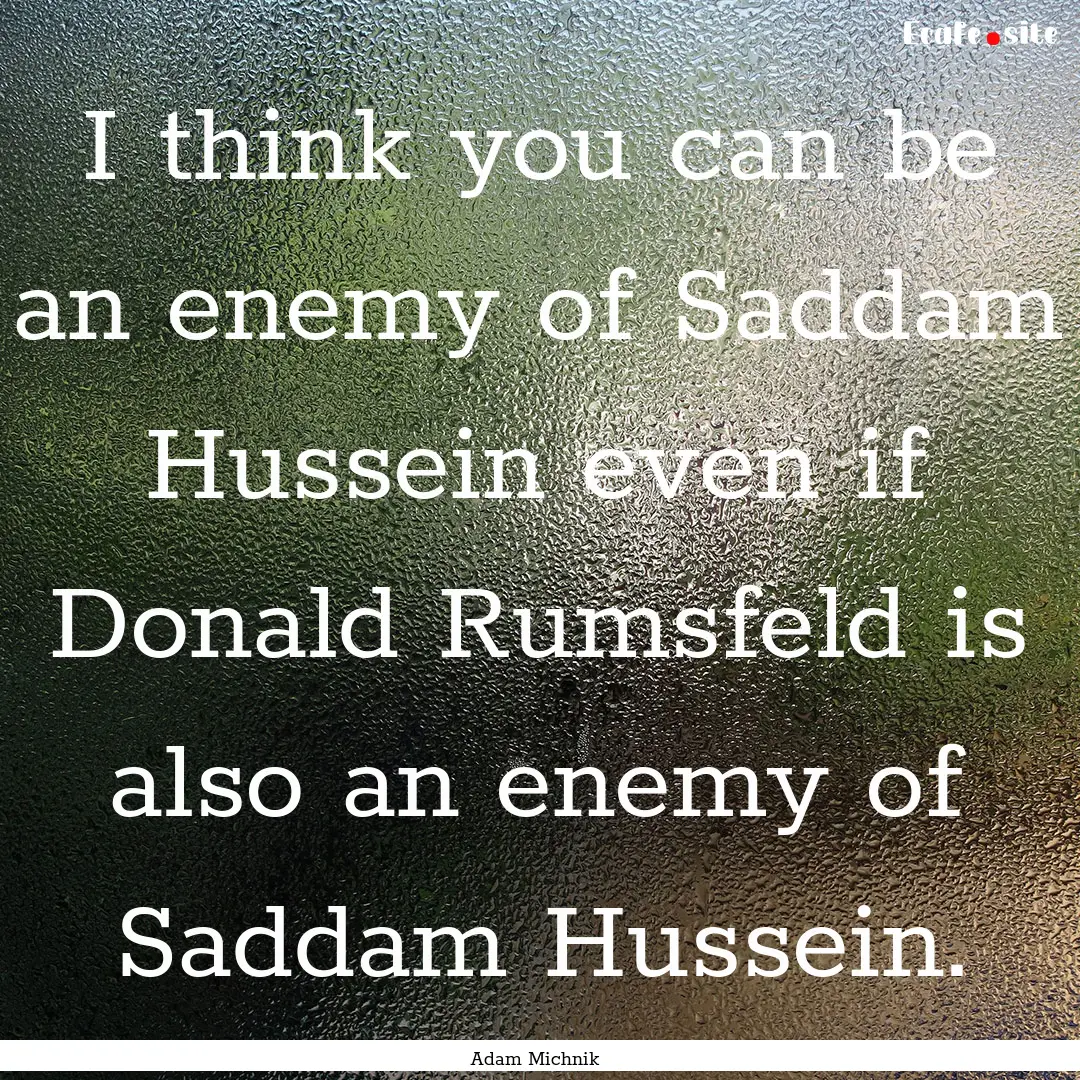 I think you can be an enemy of Saddam Hussein.... : Quote by Adam Michnik