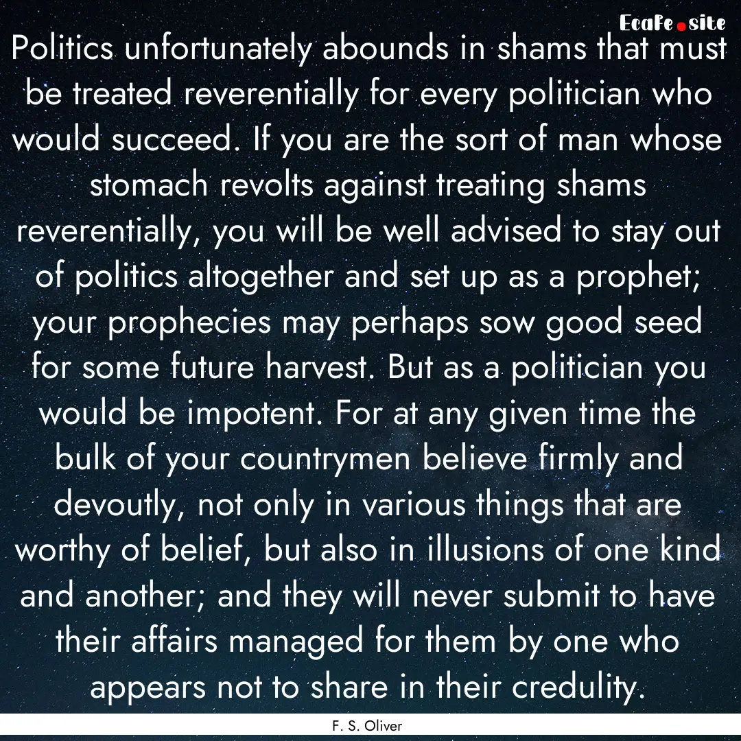 Politics unfortunately abounds in shams that.... : Quote by F. S. Oliver