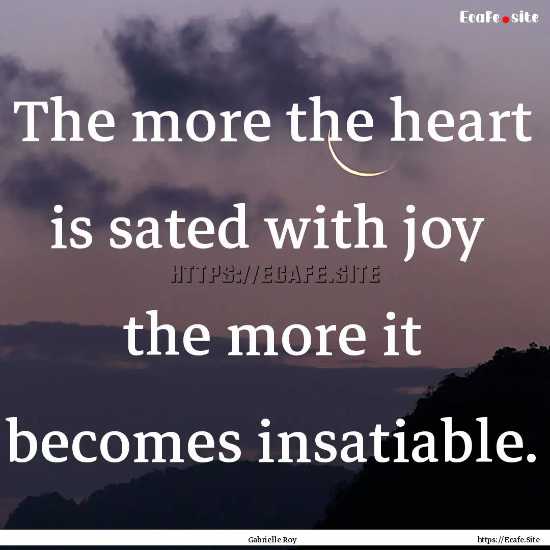 The more the heart is sated with joy the.... : Quote by Gabrielle Roy