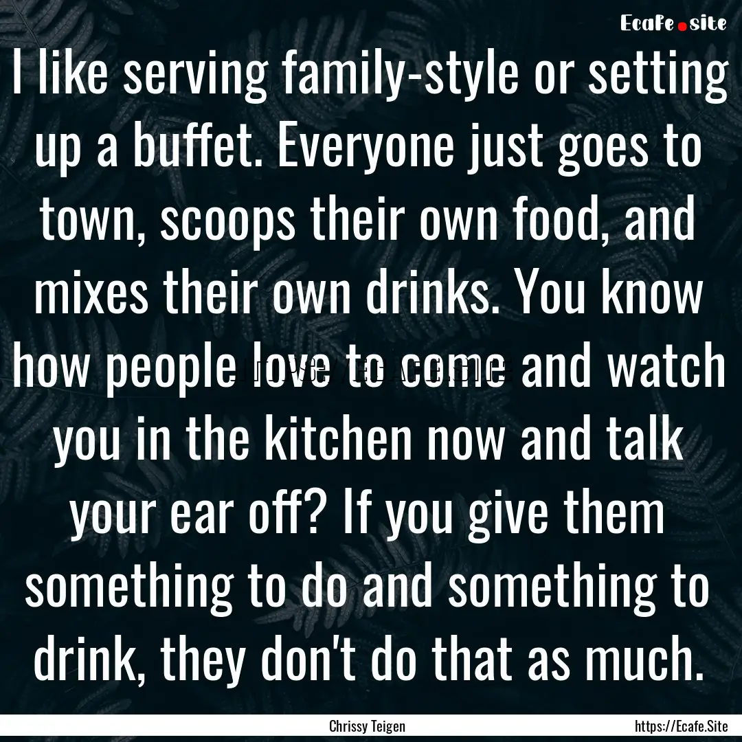 I like serving family-style or setting up.... : Quote by Chrissy Teigen