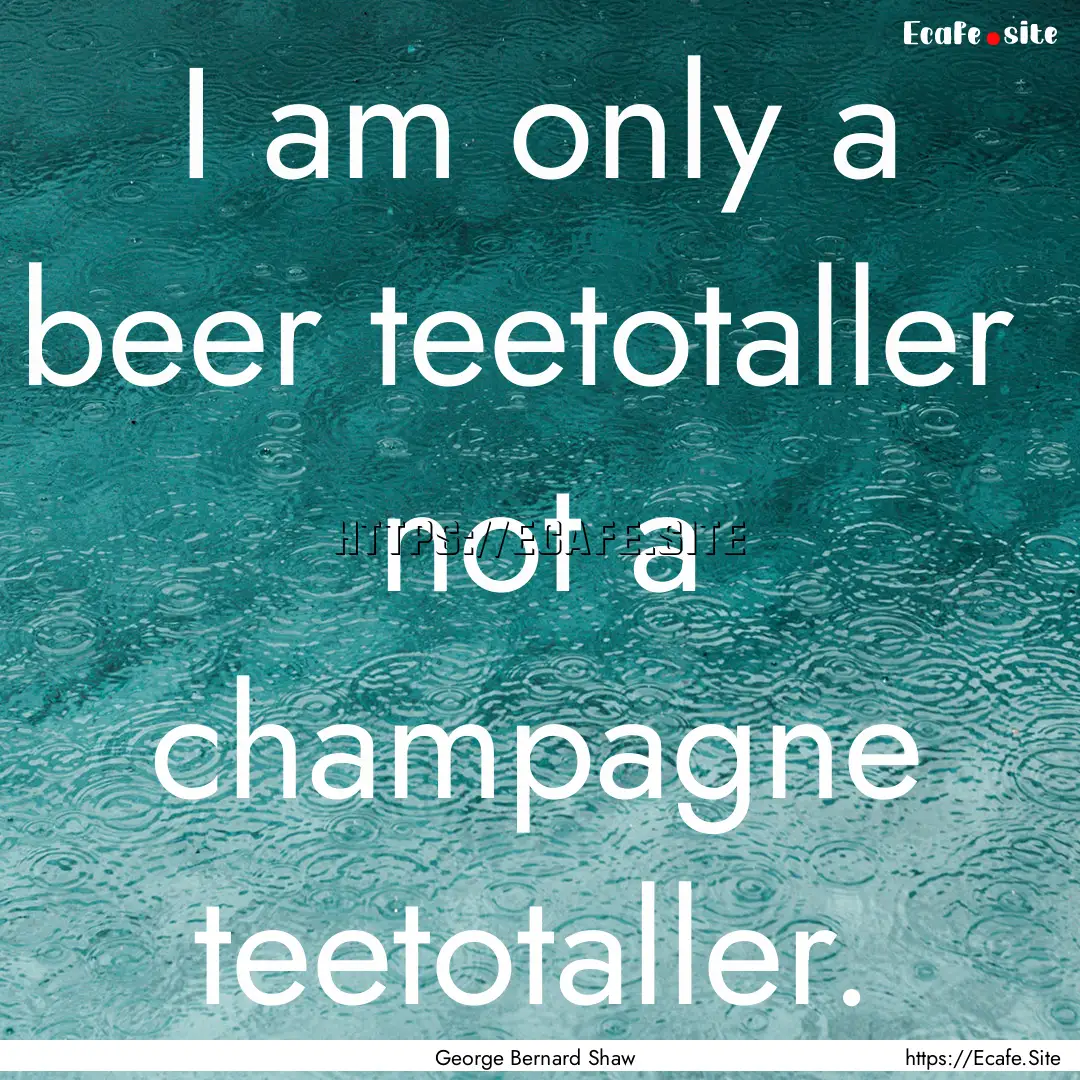 I am only a beer teetotaller not a champagne.... : Quote by George Bernard Shaw