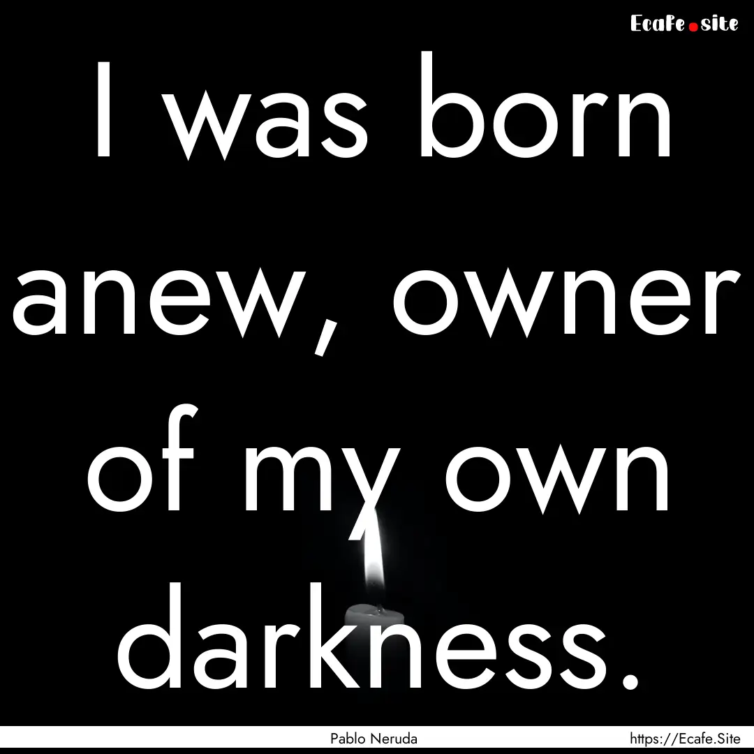 I was born anew, owner of my own darkness..... : Quote by Pablo Neruda