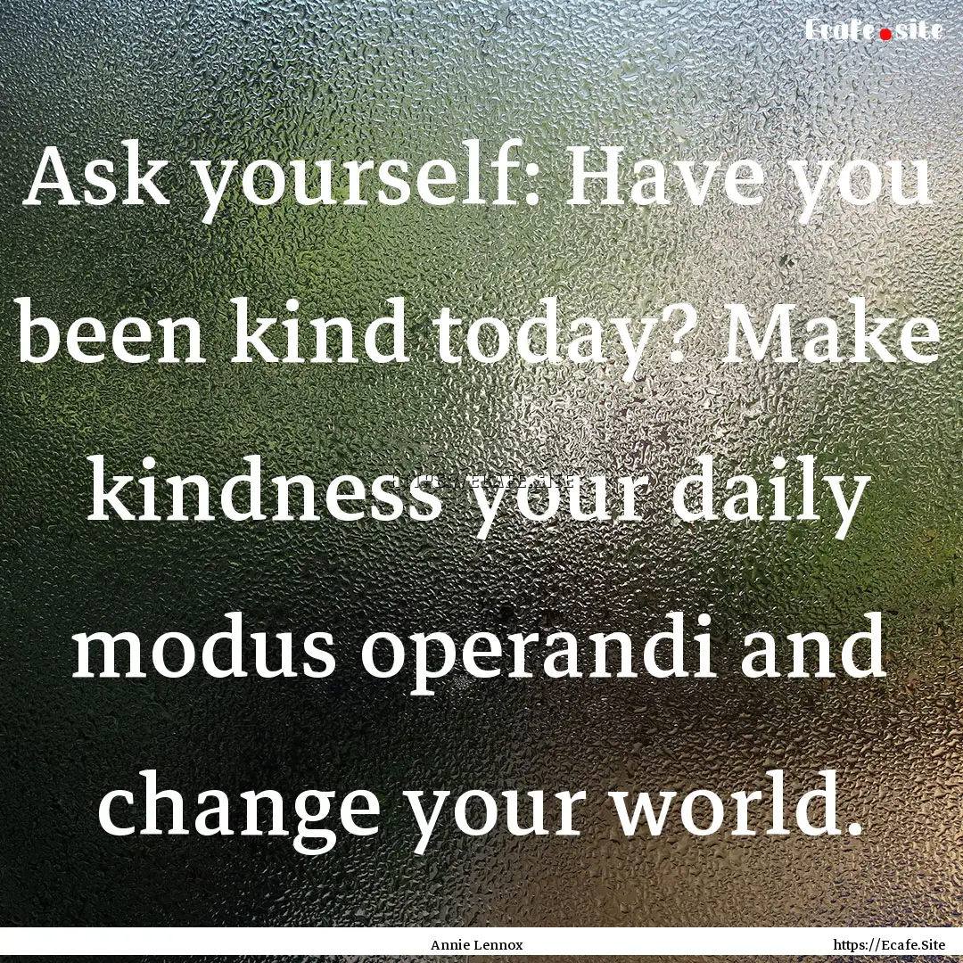 Ask yourself: Have you been kind today? Make.... : Quote by Annie Lennox