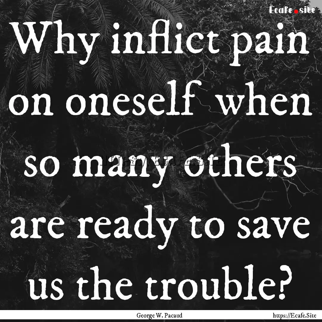 Why inflict pain on oneself when so many.... : Quote by George W. Pacaud