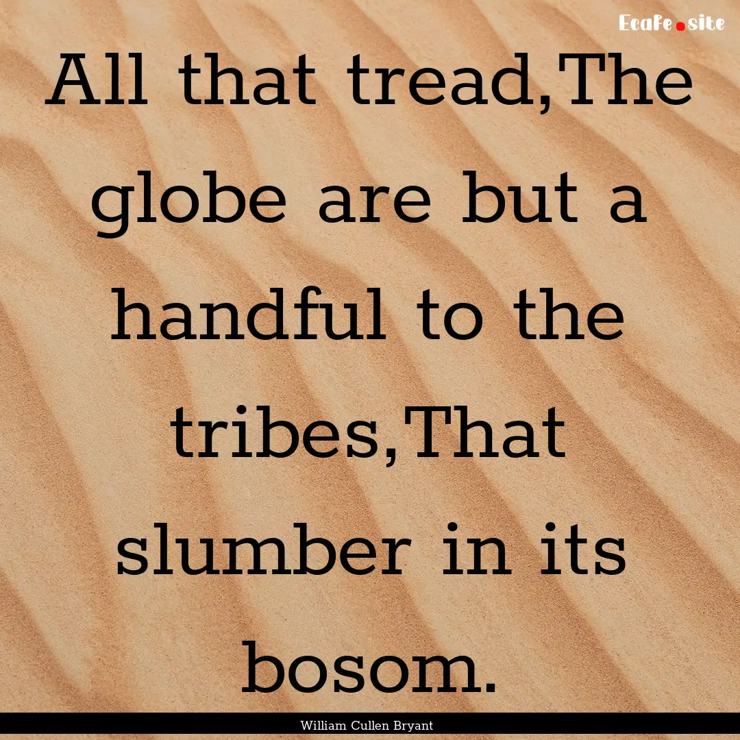 All that tread,The globe are but a handful.... : Quote by William Cullen Bryant