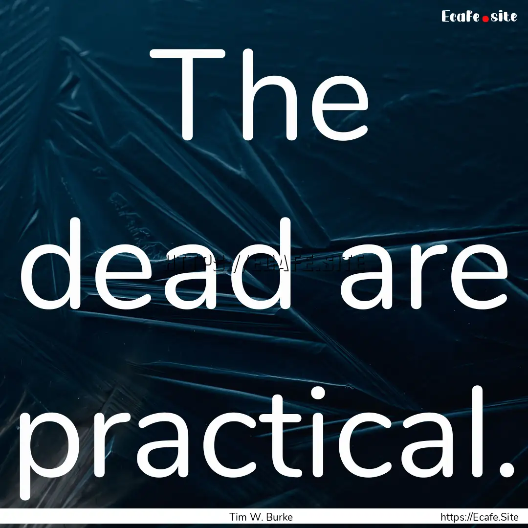 The dead are practical. : Quote by Tim W. Burke