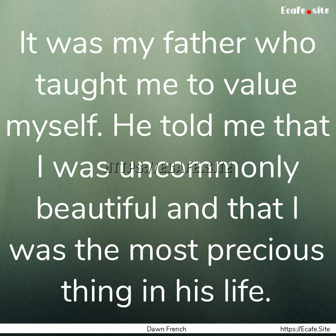 It was my father who taught me to value myself..... : Quote by Dawn French