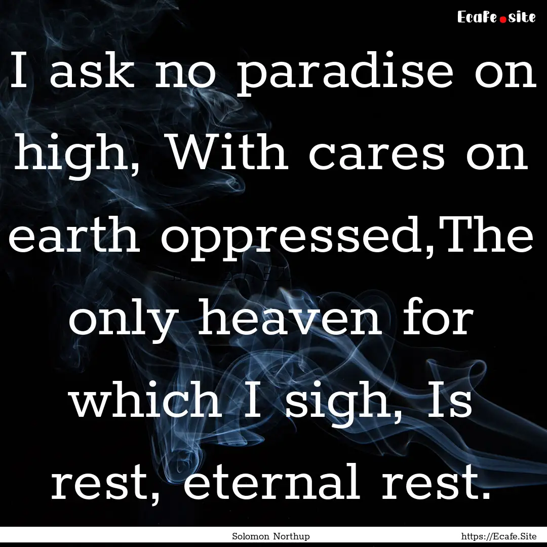 I ask no paradise on high, With cares on.... : Quote by Solomon Northup