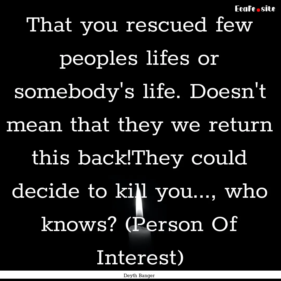 That you rescued few peoples lifes or somebody's.... : Quote by Deyth Banger