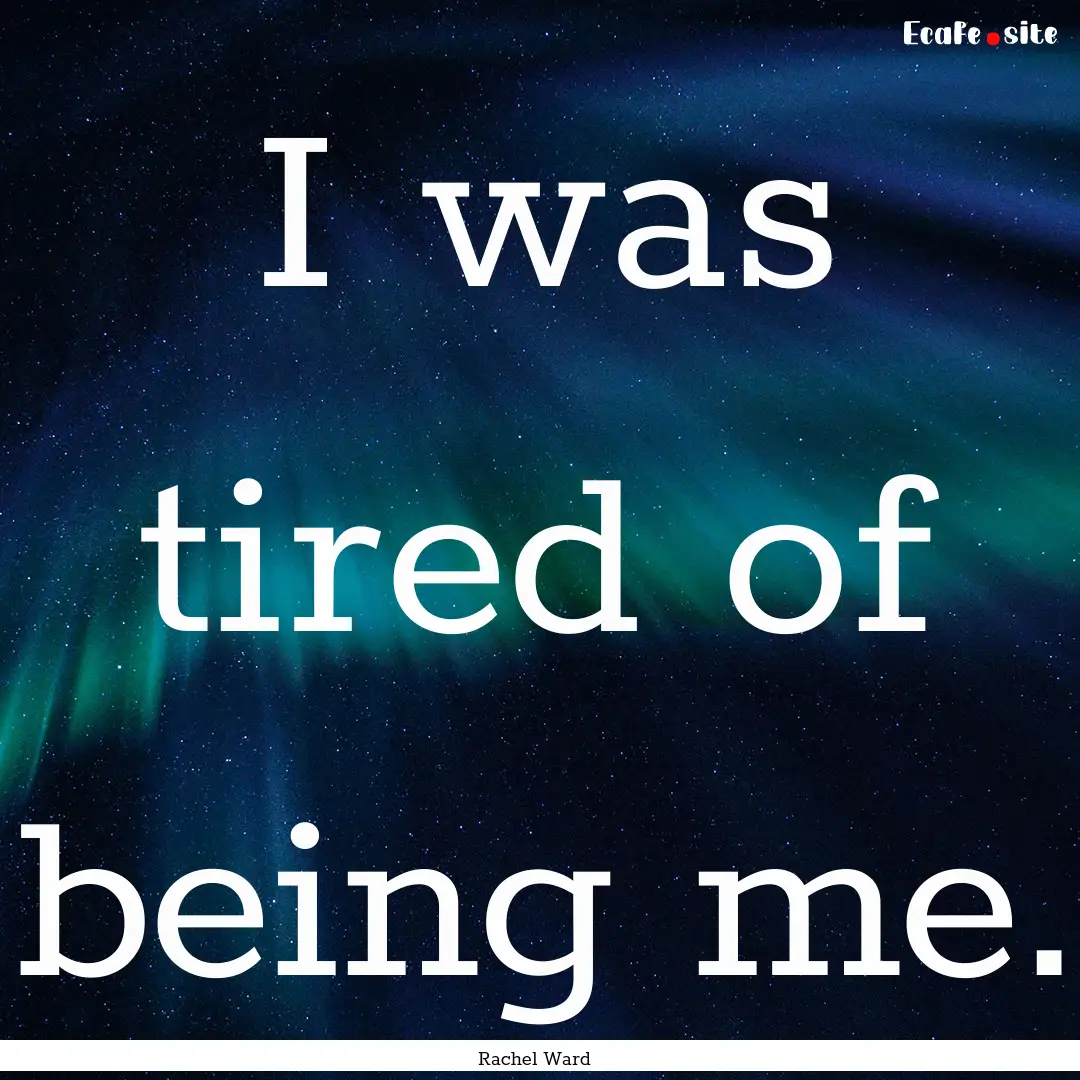 I was tired of being me. : Quote by Rachel Ward