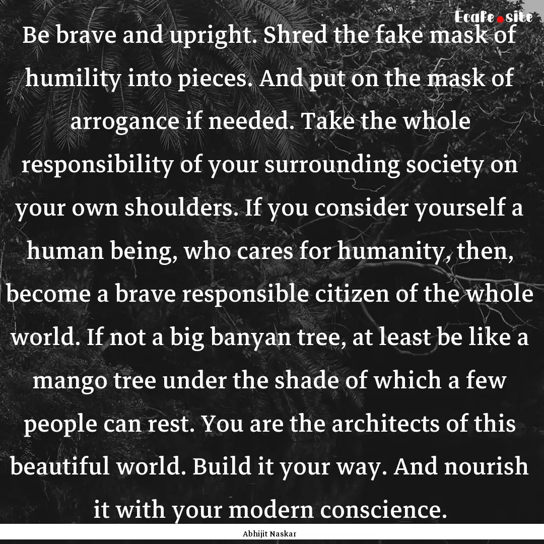 Be brave and upright. Shred the fake mask.... : Quote by Abhijit Naskar