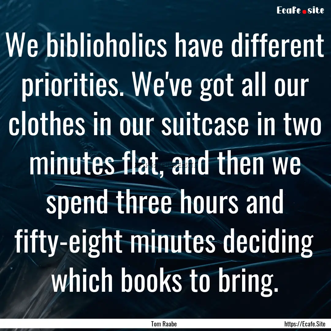 We biblioholics have different priorities..... : Quote by Tom Raabe