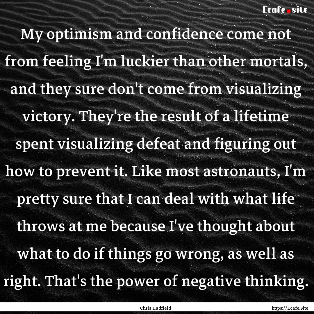 My optimism and confidence come not from.... : Quote by Chris Hadfield