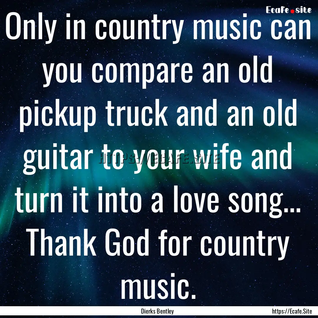 Only in country music can you compare an.... : Quote by Dierks Bentley