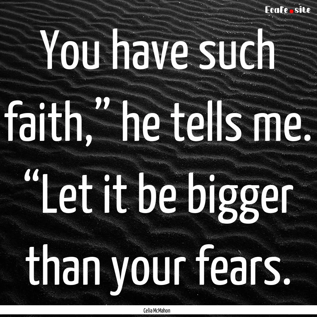 You have such faith,” he tells me. “Let.... : Quote by Celia McMahon