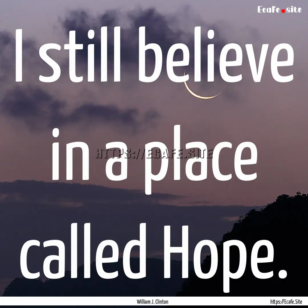 I still believe in a place called Hope. : Quote by William J. Clinton