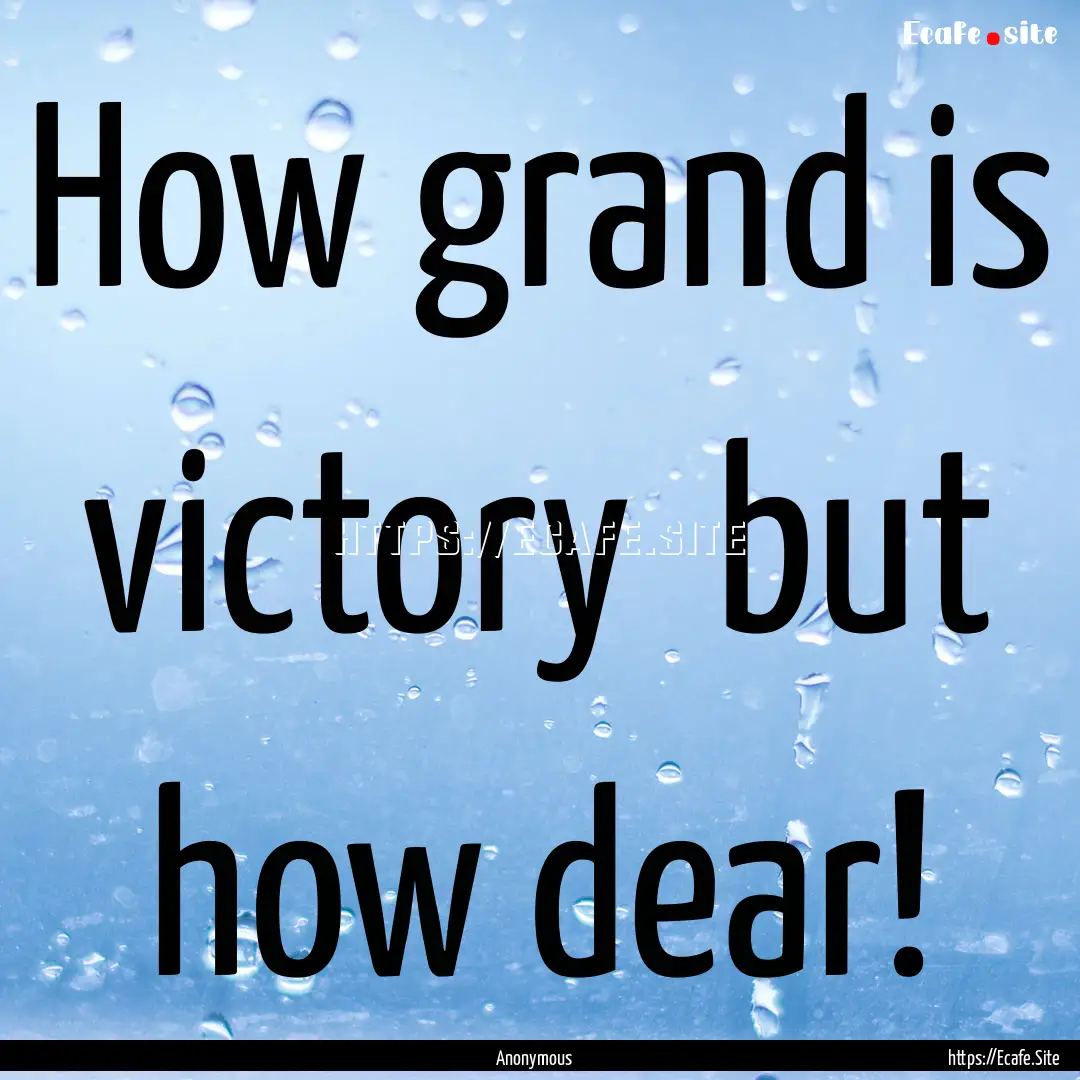 How grand is victory but how dear! : Quote by Anonymous