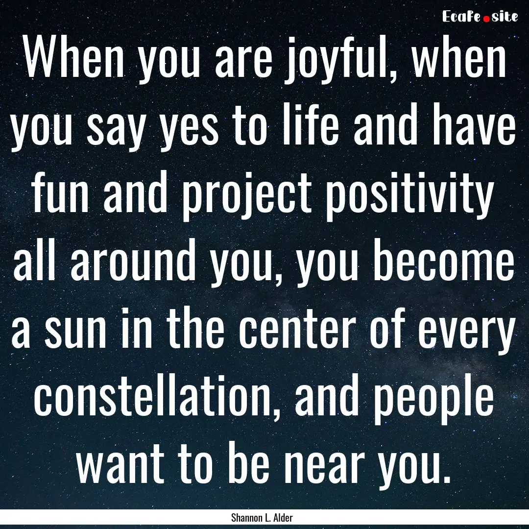 When you are joyful, when you say yes to.... : Quote by Shannon L. Alder