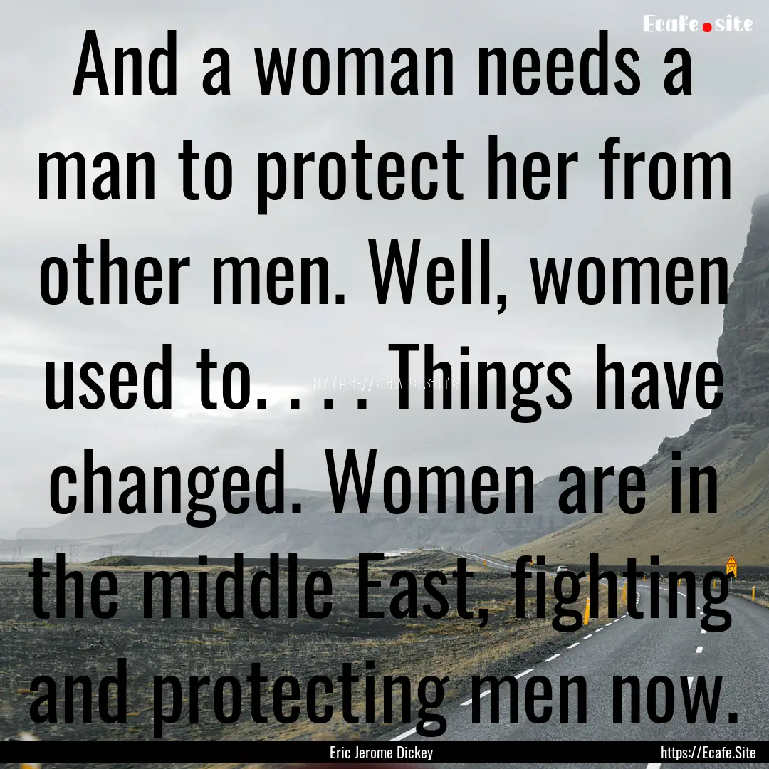 And a woman needs a man to protect her from.... : Quote by Eric Jerome Dickey