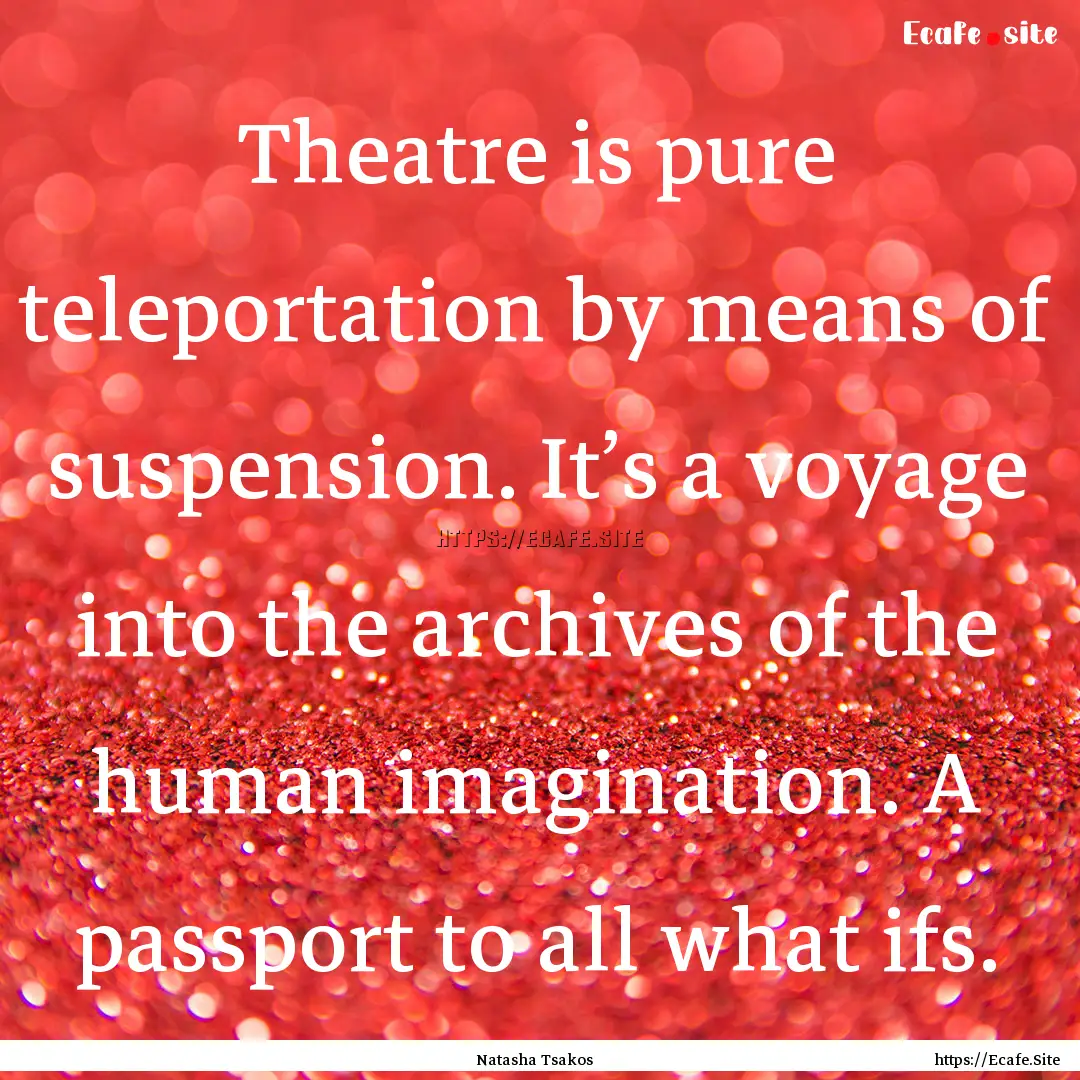 Theatre is pure teleportation by means of.... : Quote by Natasha Tsakos