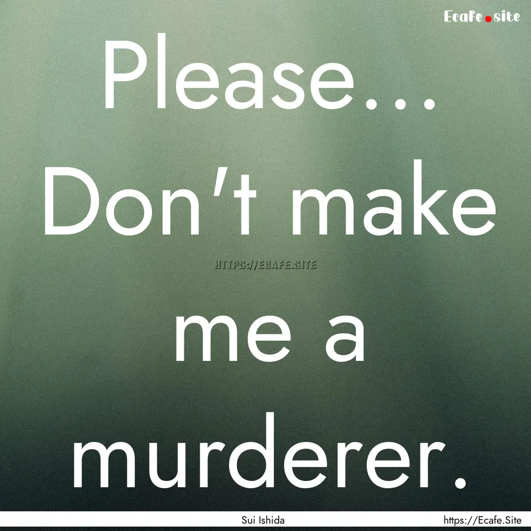 Please... Don't make me a murderer. : Quote by Sui Ishida