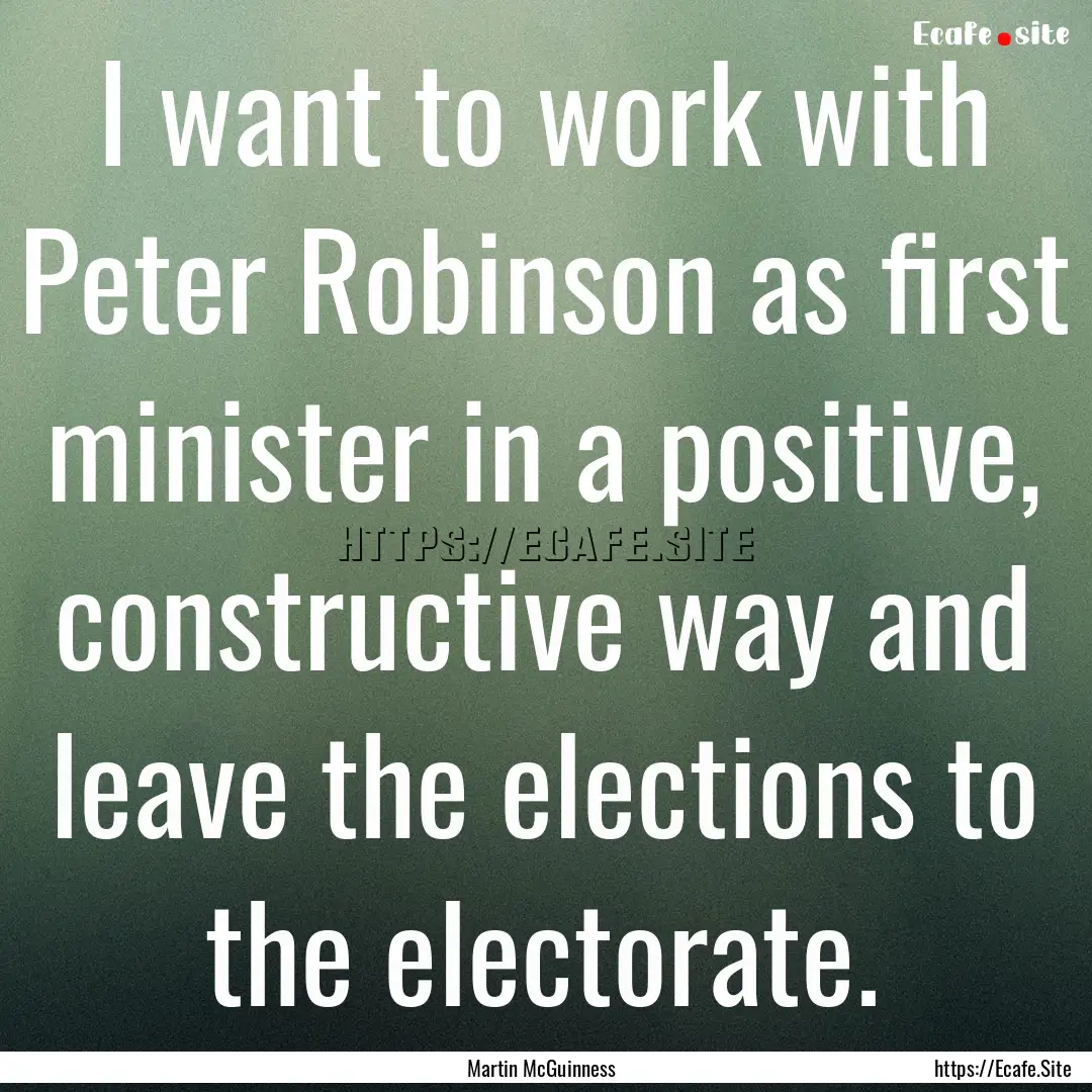 I want to work with Peter Robinson as first.... : Quote by Martin McGuinness