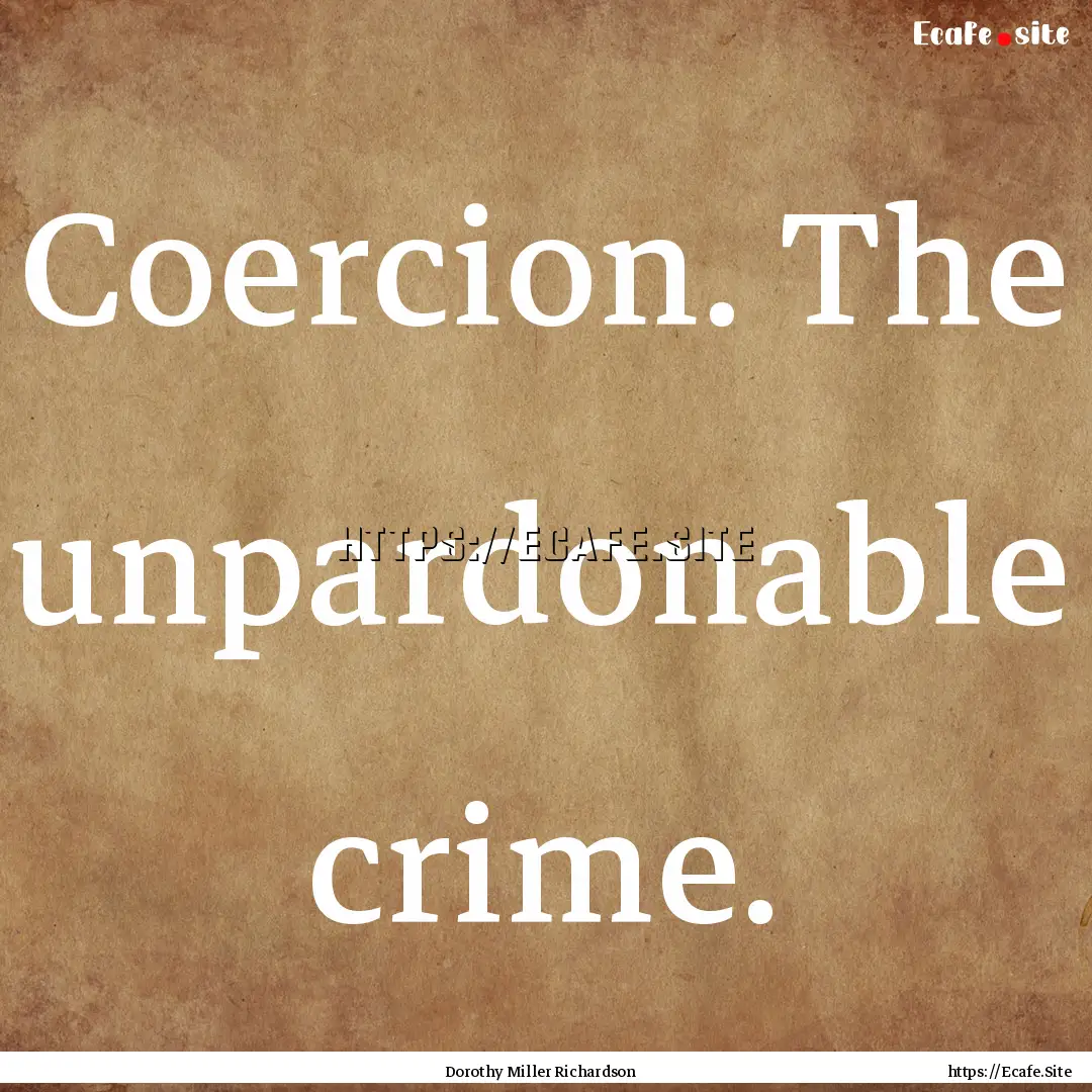 Coercion. The unpardonable crime. : Quote by Dorothy Miller Richardson