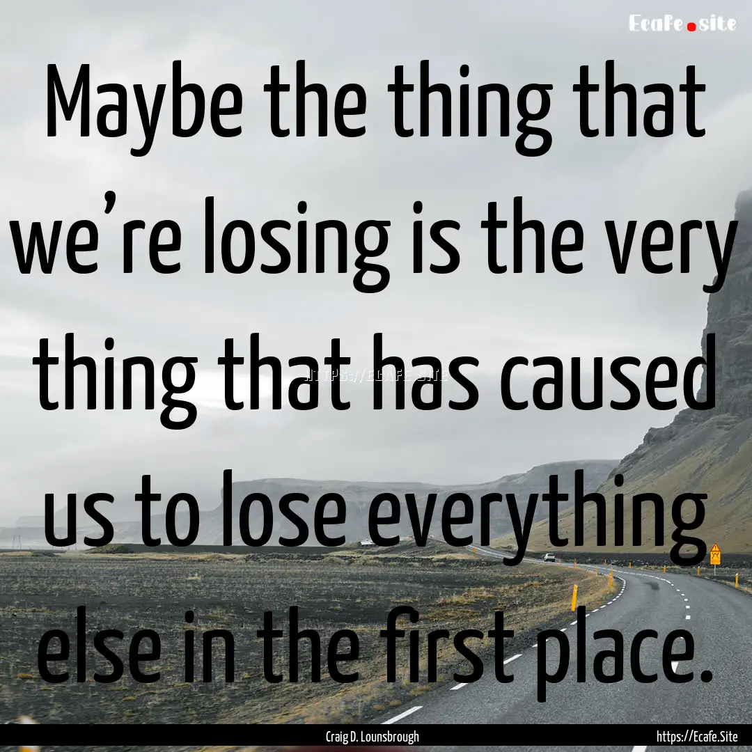 Maybe the thing that we’re losing is the.... : Quote by Craig D. Lounsbrough