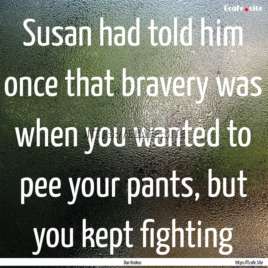 Susan had told him once that bravery was.... : Quote by Dan Krokos