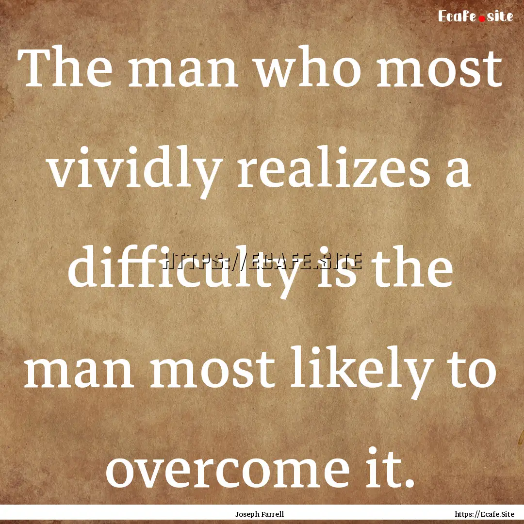 The man who most vividly realizes a difficulty.... : Quote by Joseph Farrell