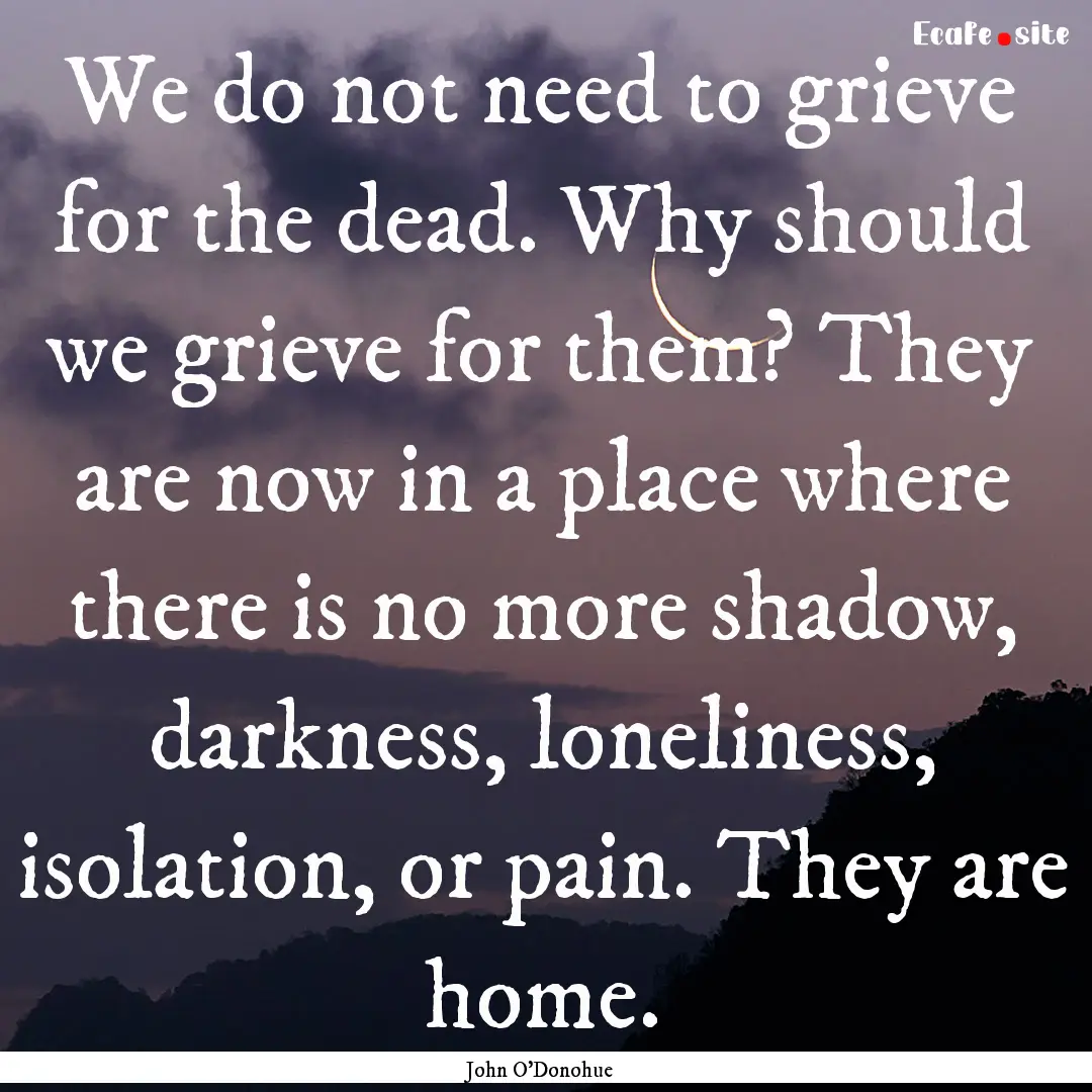 We do not need to grieve for the dead. Why.... : Quote by John O'Donohue