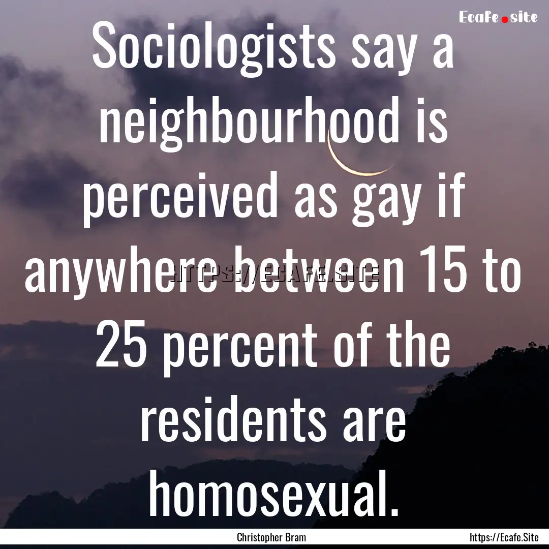 Sociologists say a neighbourhood is perceived.... : Quote by Christopher Bram