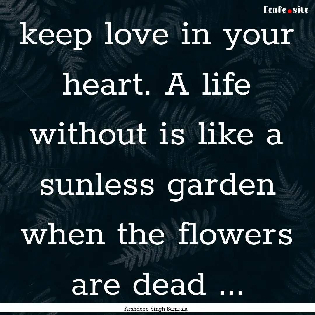 keep love in your heart. A life without is.... : Quote by Arshdeep Singh Samrala