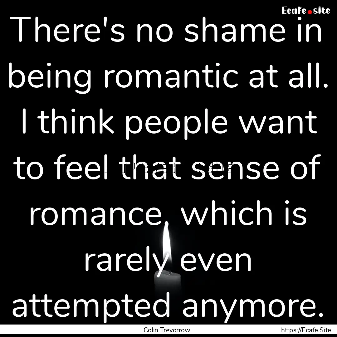 There's no shame in being romantic at all..... : Quote by Colin Trevorrow