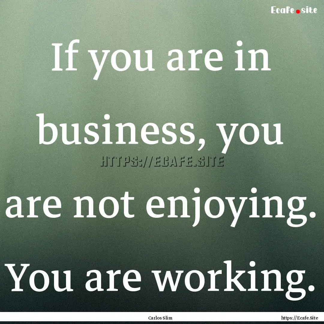 If you are in business, you are not enjoying..... : Quote by Carlos Slim